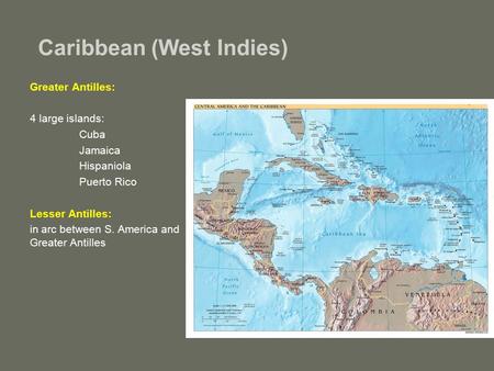 Caribbean (West Indies) Greater Antilles: 4 large islands: Cuba Jamaica Hispaniola Puerto Rico Lesser Antilles: in arc between S. America and Greater Antilles.