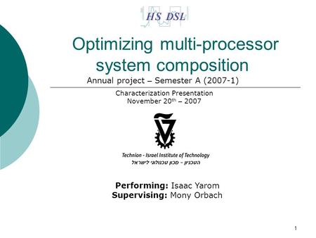 1 Optimizing multi-processor system composition Characterization Presentation November 20 th – 2007 Performing: Isaac Yarom Supervising: Mony Orbach Annual.