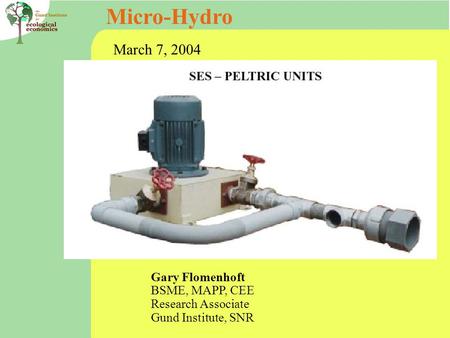 Micro-Hydro Gary Flomenhoft BSME, MAPP, CEE Research Associate Gund Institute, SNR March 7, 2004.