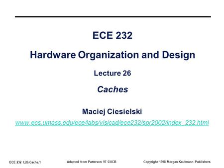 ECE 232 L26.Cache.1 Adapted from Patterson 97 ©UCBCopyright 1998 Morgan Kaufmann Publishers ECE 232 Hardware Organization and Design Lecture 26 Caches.