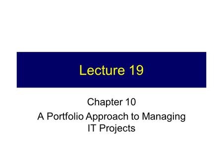 Lecture 19 Chapter 10 A Portfolio Approach to Managing IT Projects.