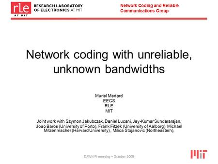 Network Coding and Reliable Communications Group DAWN PI meeting – October 2009 Network coding with unreliable, unknown bandwidths Muriel Medard EECS RLE.