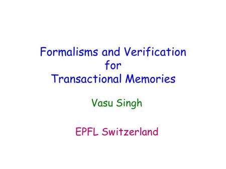 Formalisms and Verification for Transactional Memories Vasu Singh EPFL Switzerland.