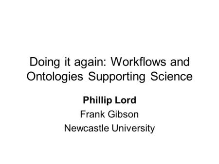 Doing it again: Workflows and Ontologies Supporting Science Phillip Lord Frank Gibson Newcastle University.