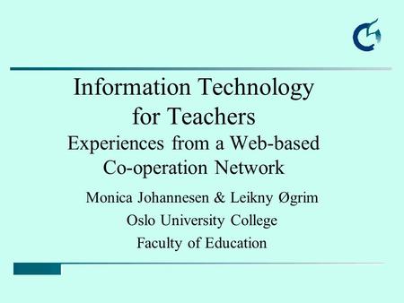 Information Technology for Teachers Experiences from a Web-based Co-operation Network Monica Johannesen & Leikny Øgrim Oslo University College Faculty.