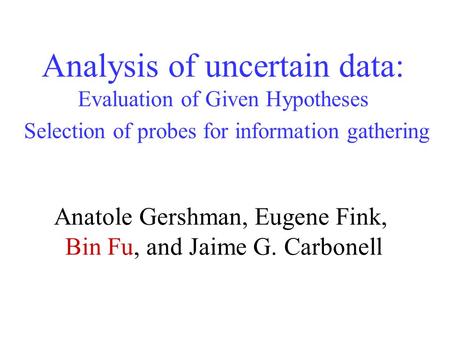 Analysis of uncertain data: Evaluation of Given Hypotheses Selection of probes for information gathering Anatole Gershman, Eugene Fink, Bin Fu, and Jaime.