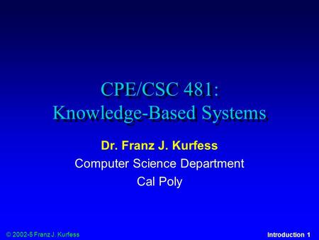 © 2002-5 Franz J. Kurfess Introduction 1 CPE/CSC 481: Knowledge-Based Systems Dr. Franz J. Kurfess Computer Science Department Cal Poly.