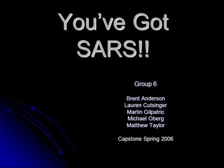 You’ve Got SARS!! Group 6 Brent Anderson Lauren Cutsinger Martin Gilpatric Michael Oberg Matthew Taylor Capstone Spring 2006.