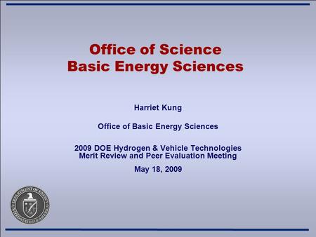 Office of Science Basic Energy Sciences Harriet Kung Office of Basic Energy Sciences 2009 DOE Hydrogen & Vehicle Technologies Merit Review and Peer Evaluation.