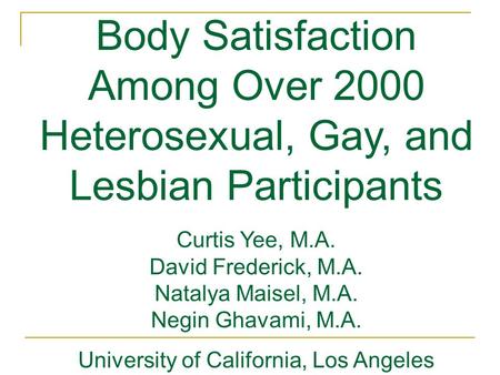 Body Satisfaction Among Over 2000 Heterosexual, Gay, and Lesbian Participants Curtis Yee, M.A. David Frederick, M.A. Natalya Maisel, M.A. Negin Ghavami,