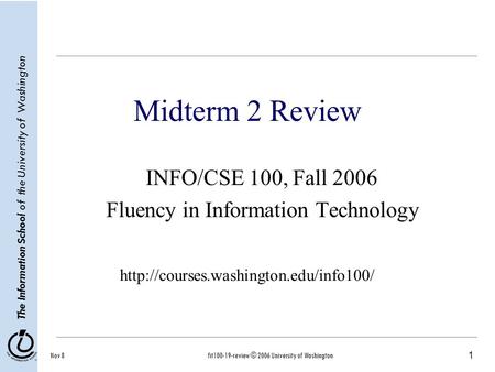 1 The Information School of the University of Washington Nov 8fit100-19-review © 2006 University of Washington Midterm 2 Review INFO/CSE 100, Fall 2006.
