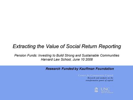 Extracting the Value of Social Return Reporting Pension Funds: Investing to Build Strong and Sustainable Communities Harvard Law School, June 10 2008 Research.