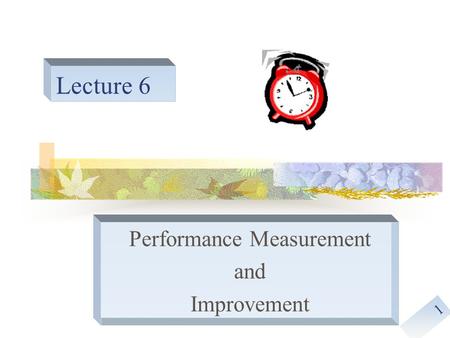 1 Lecture 6 Performance Measurement and Improvement.