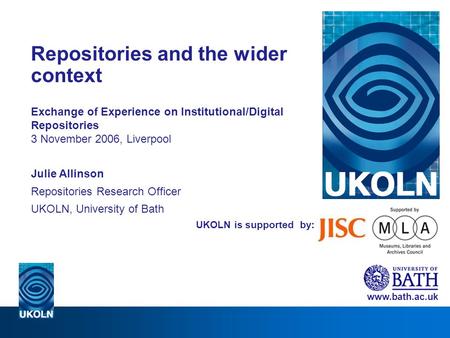 UKOLN is supported by: Repositories and the wider context Exchange of Experience on Institutional/Digital Repositories 3 November 2006, Liverpool Julie.