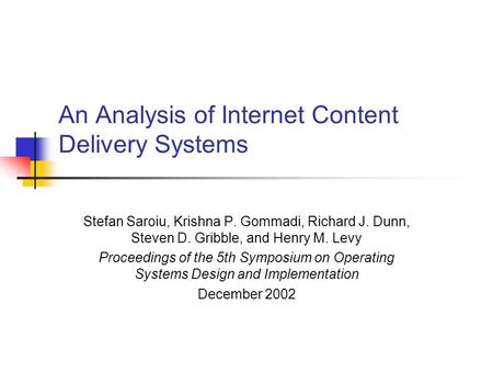 An Analysis of Internet Content Delivery Systems Stefan Saroiu, Krishna P. Gommadi, Richard J. Dunn, Steven D. Gribble, and Henry M. Levy Proceedings of.