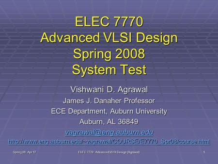 Spring 08, Apr 17 ELEC 7770: Advanced VLSI Design (Agrawal) 1 ELEC 7770 Advanced VLSI Design Spring 2008 System Test Vishwani D. Agrawal James J. Danaher.