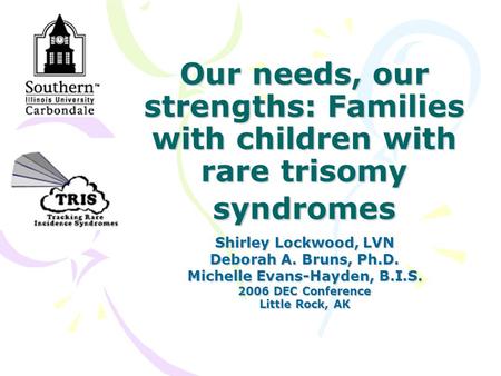 Our needs, our strengths: Families with children with rare trisomy syndromes Shirley Lockwood, LVN Deborah A. Bruns, Ph.D. Michelle Evans-Hayden, B.I.S.