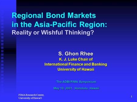 FIMA Research Center, University of Hawai'i 1 Regional Bond Markets in the Asia-Pacific Region: Reality or Wishful Thinking? S. Ghon Rhee K. J. Luke Chair.