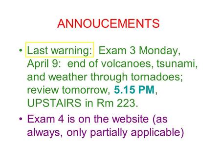 Last warning: Exam 3 Monday, April 9: end of volcanoes, tsunami, and weather through tornadoes; review tomorrow, 5.15 PM, UPSTAIRS in Rm 223. Exam 4 is.
