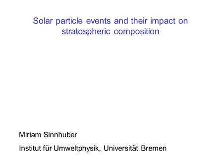 Solar particle events and their impact on stratospheric composition Miriam Sinnhuber Institut für Umweltphysik, Universität Bremen.