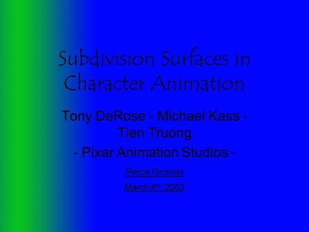 Subdivision Surfaces in Character Animation Tony DeRose - Michael Kass - Tien Truong - Pixar Animation Studios - Pierce Groover March 4 th, 2003.