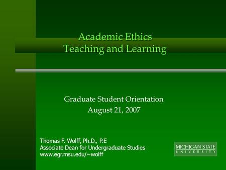 Academic Ethics Teaching and Learning Graduate Student Orientation August 21, 2007 Thomas F. Wolff, Ph.D., P.E Associate Dean for Undergraduate Studies.