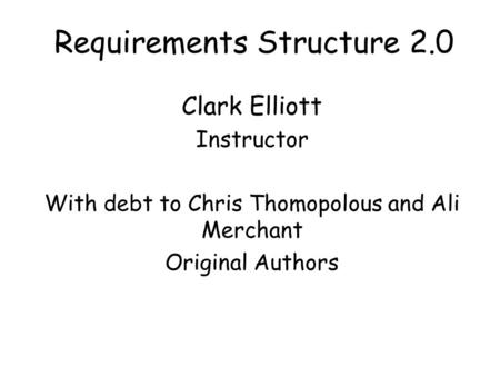Requirements Structure 2.0 Clark Elliott Instructor With debt to Chris Thomopolous and Ali Merchant Original Authors.