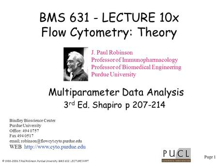 Page 1 © 1988-2006 J.Paul Robinson, Purdue University BMS 602 LECTURE 9.PPT BMS 631 - LECTURE 10x Flow Cytometry: Theory Bindley Bioscience Center Purdue.