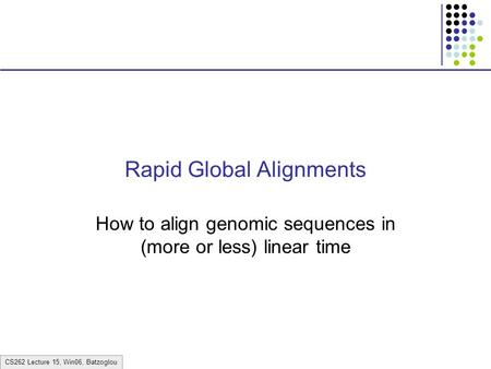 CS262 Lecture 15, Win06, Batzoglou Rapid Global Alignments How to align genomic sequences in (more or less) linear time.