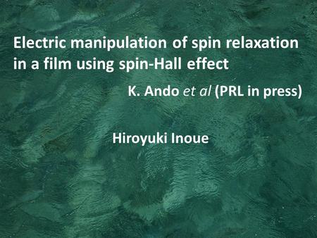 Hiroyuki Inoue Electric manipulation of spin relaxation in a film using spin-Hall effect K. Ando et al (PRL in press)
