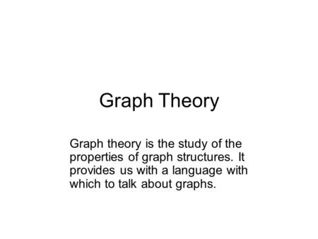 Graph Theory Graph theory is the study of the properties of graph structures. It provides us with a language with which to talk about graphs.