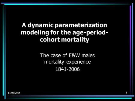 14/06/2015 1 A dynamic parameterization modeling for the age-period- cohort mortality The case of E&W males mortality experience 1841-2006.