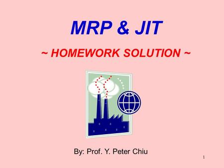1 By: Prof. Y. Peter Chiu MRP & JIT ~ HOMEWORK SOLUTION ~