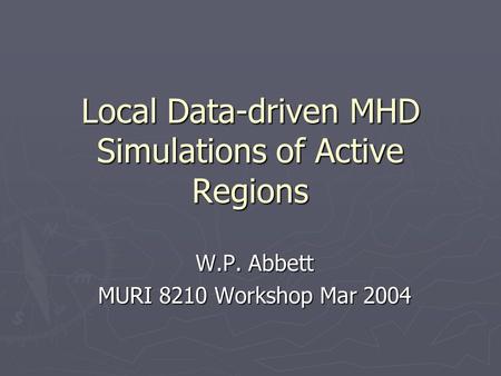 Local Data-driven MHD Simulations of Active Regions W.P. Abbett MURI 8210 Workshop Mar 2004.