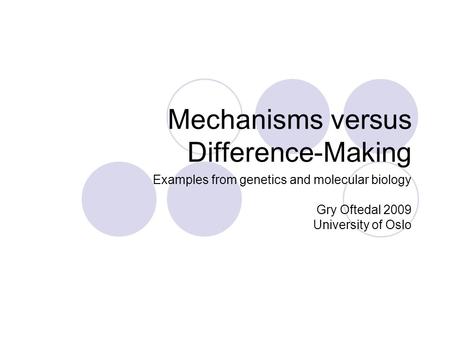 Mechanisms versus Difference-Making Examples from genetics and molecular biology Gry Oftedal 2009 University of Oslo.