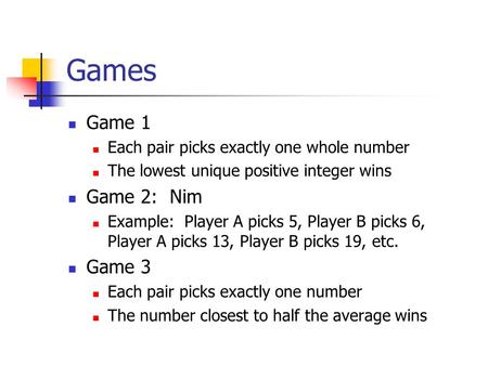 Games Game 1 Each pair picks exactly one whole number The lowest unique positive integer wins Game 2: Nim Example: Player A picks 5, Player B picks 6,
