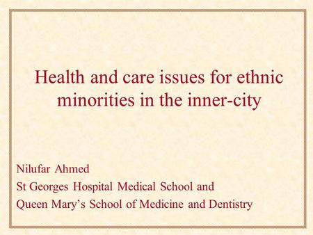 Health and care issues for ethnic minorities in the inner-city Nilufar Ahmed St Georges Hospital Medical School and Queen Mary’s School of Medicine and.