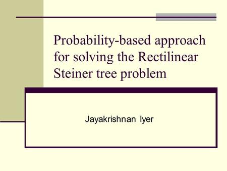 Probability-based approach for solving the Rectilinear Steiner tree problem Jayakrishnan Iyer.