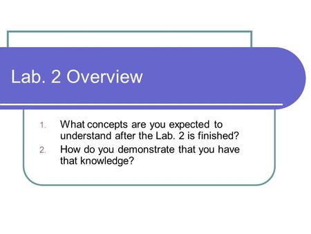 Lab. 2 Overview 1. What concepts are you expected to understand after the Lab. 2 is finished? 2. How do you demonstrate that you have that knowledge?