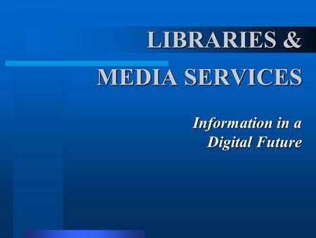 LIBRARIES & MEDIA SERVICES Information in a Digital Future.