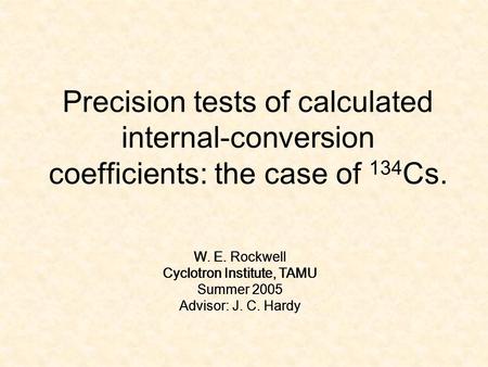Precision tests of calculated internal-conversion coefficients: the case of 134 Cs. W. E. Rockwell Cyclotron Institute, TAMU Summer 2005 Advisor: J. C.
