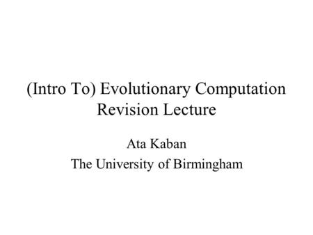 (Intro To) Evolutionary Computation Revision Lecture Ata Kaban The University of Birmingham.