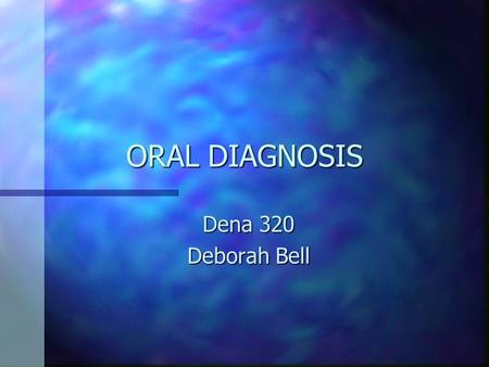 ORAL DIAGNOSIS Dena 320 Deborah Bell. Diagnosis n To identify or determine the nature and cause of a disease or injury through evaluation of the medical.