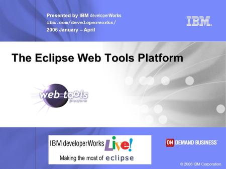 Presented by IBM developer Works ibm.com/developerworks/ 2006 January – April © 2006 IBM Corporation. Making the most of The Eclipse Web Tools Platform.