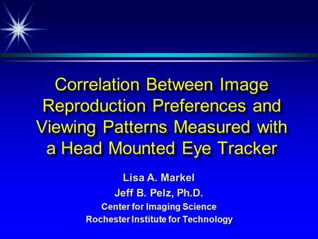Correlation Between Image Reproduction Preferences and Viewing Patterns Measured with a Head Mounted Eye Tracker Lisa A. Markel Jeff B. Pelz, Ph.D. Center.