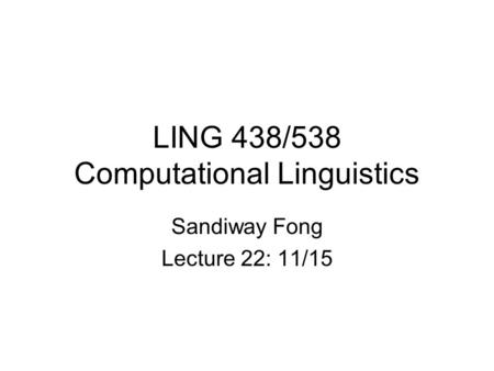 LING 438/538 Computational Linguistics Sandiway Fong Lecture 22: 11/15.