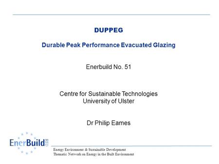 Energy Environment & Sustainable Development Thematic Network on Energy in the Built Environment DUPPEG Durable Peak Performance Evacuated Glazing Enerbuild.