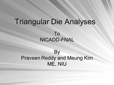 Triangular Die Analyses ToNICADD-FNALBy Praveen Reddy and Meung Kim ME, NIU.