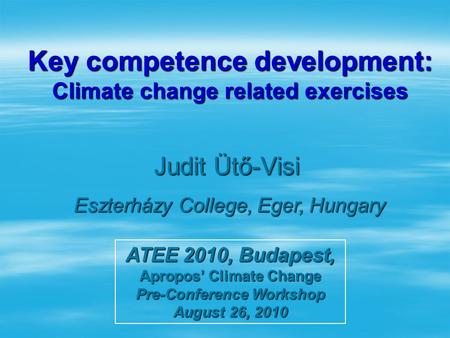 Key competence development: Climate change related exercises Judit Ütő-Visi Eszterházy College, Eger, Hungary ATEE 2010,Budapest, ATEE 2010, Budapest,
