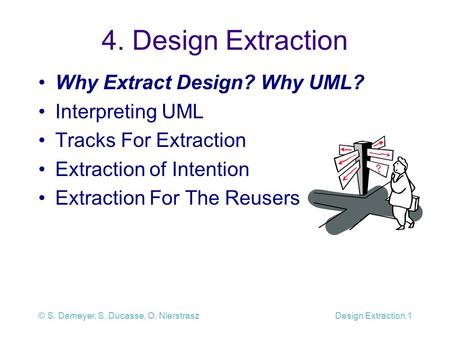 © S. Demeyer, S. Ducasse, O. NierstraszDesign Extraction.1 4. Design Extraction Why Extract Design? Why UML? Interpreting UML Tracks For Extraction Extraction.